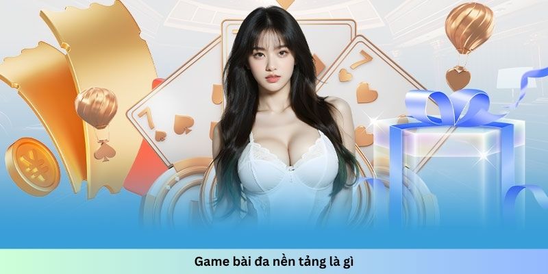 Game bài đa nền tảng là gì